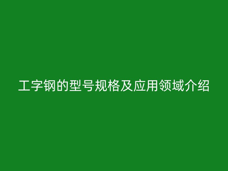 工字鋼的型號(hào)規(guī)格及應(yīng)用領(lǐng)域介紹