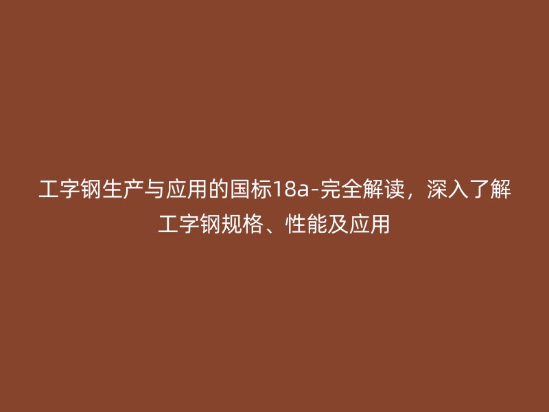 工字鋼生產(chǎn)與應(yīng)用的國(guó)標(biāo)18a-完全解讀，深入了解工字鋼規(guī)格、性能及應(yīng)用