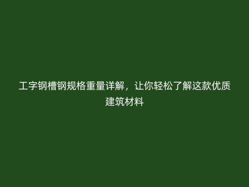 工字鋼槽鋼規(guī)格重量詳解，讓你輕松了解這款優(yōu)質(zhì)建筑材料