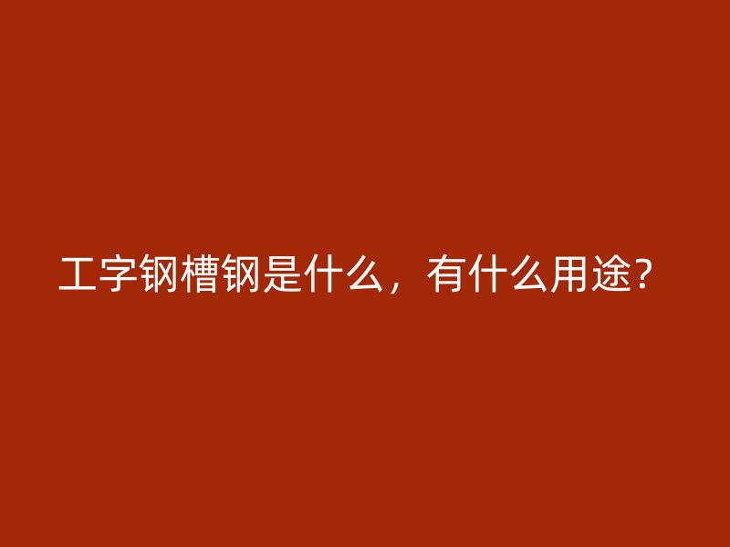 工字鋼槽鋼是什么，有什么用途？