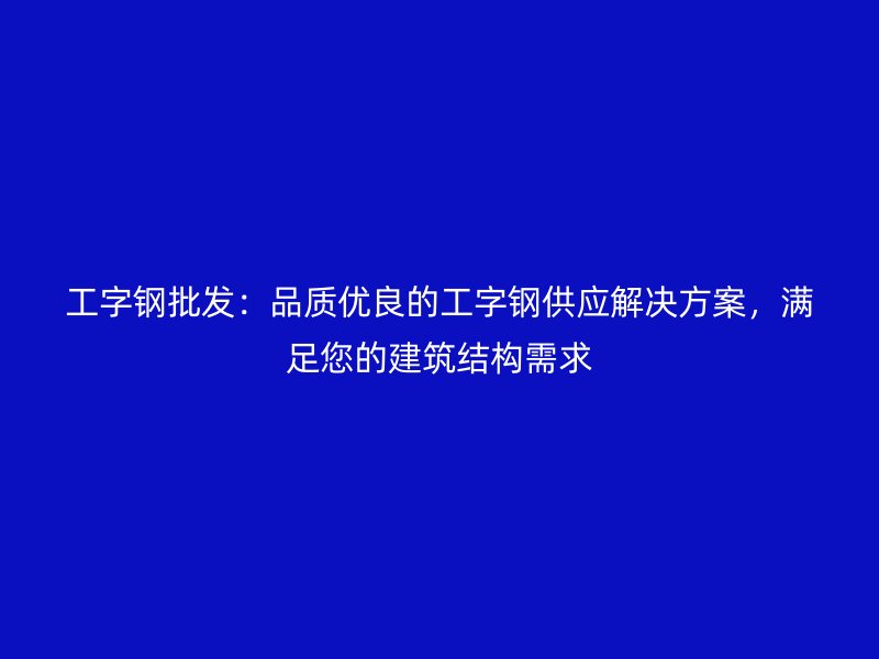 工字鋼批發(fā)：品質(zhì)優(yōu)良的工字鋼供應(yīng)解決方案，滿足您的建筑結(jié)構(gòu)需求
