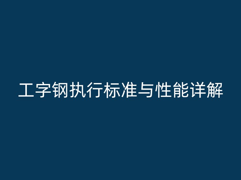 工字鋼執(zhí)行標(biāo)準(zhǔn)與性能詳解