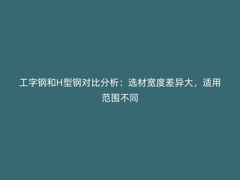 工字鋼和H型鋼對比分析：選材寬度差異大，適用范圍不同