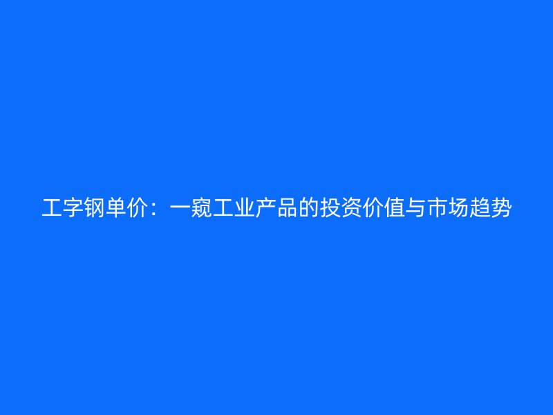 工字鋼單價(jià)：一窺工業(yè)產(chǎn)品的投資價(jià)值與市場(chǎng)趨勢(shì)