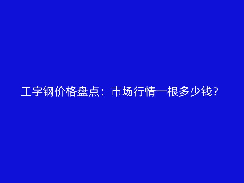 工字鋼價(jià)格盤點(diǎn)：市場(chǎng)行情一根多少錢？