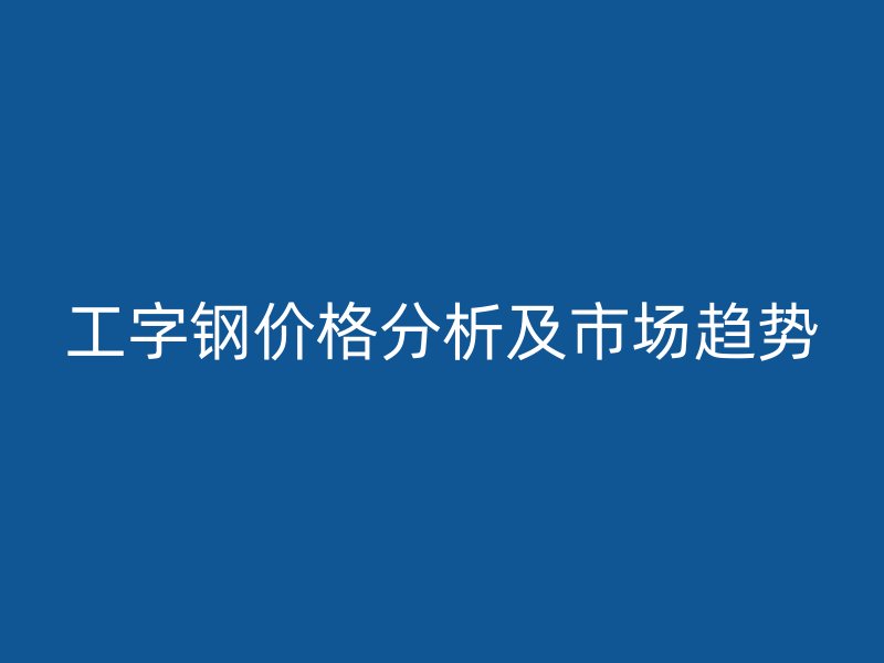 工字鋼價(jià)格分析及市場(chǎng)趨勢(shì)