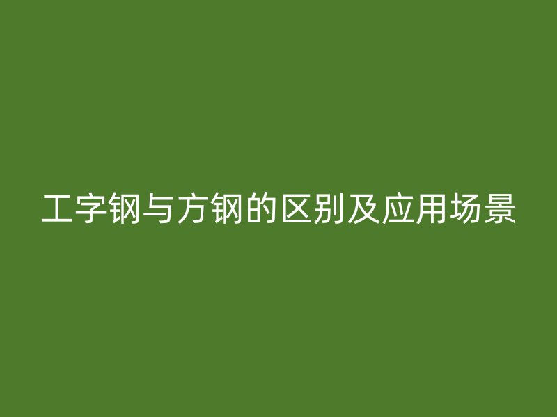工字鋼與方鋼的區(qū)別及應(yīng)用場景