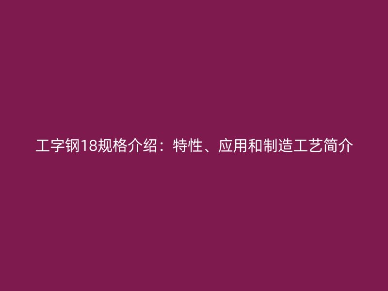 工字鋼18規(guī)格介紹：特性、應用和制造工藝簡介