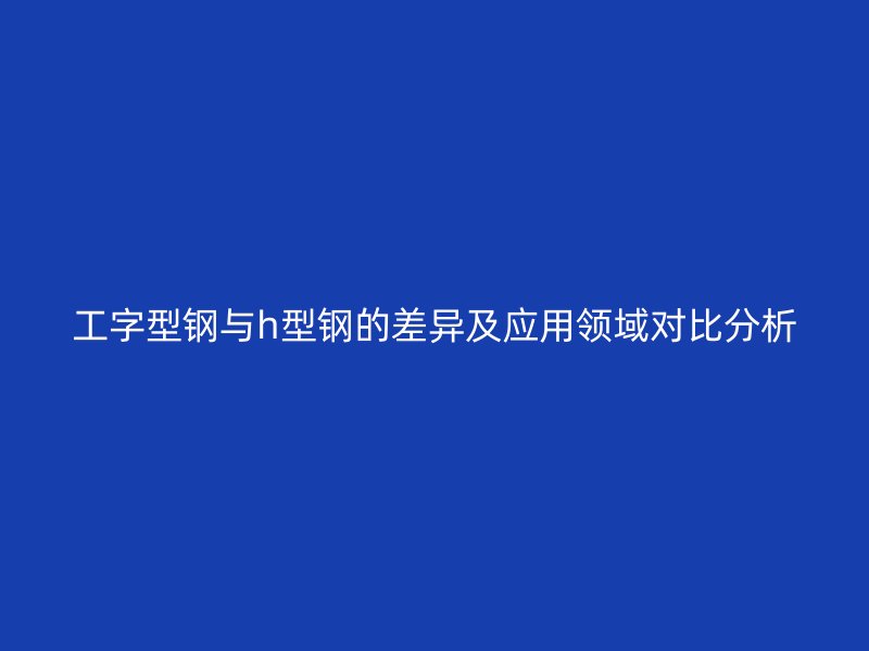 工字型鋼與h型鋼的差異及應(yīng)用領(lǐng)域?qū)Ρ确治? title=