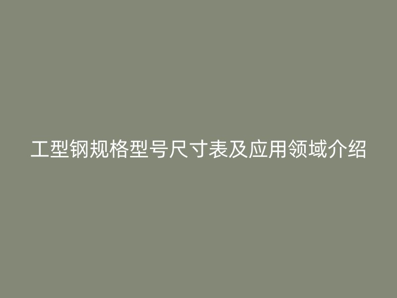工型鋼規(guī)格型號尺寸表及應(yīng)用領(lǐng)域介紹