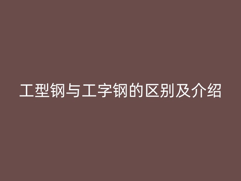 工型鋼與工字鋼的區(qū)別及介紹