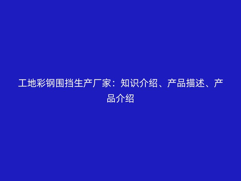 工地彩鋼圍擋生產(chǎn)廠家：知識(shí)介紹、產(chǎn)品描述、產(chǎn)品介紹