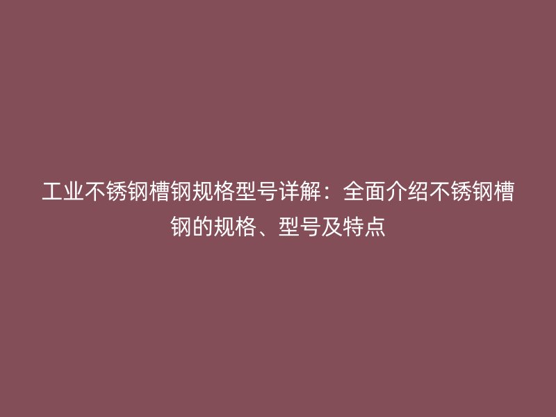 工業(yè)不銹鋼槽鋼規(guī)格型號(hào)詳解：全面介紹不銹鋼槽鋼的規(guī)格、型號(hào)及特點(diǎn)