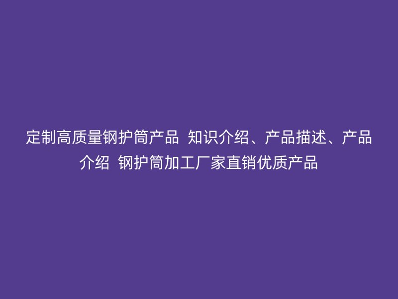 定制高質(zhì)量鋼護(hù)筒產(chǎn)品  知識介紹、產(chǎn)品描述、產(chǎn)品介紹  鋼護(hù)筒加工廠家直銷優(yōu)質(zhì)產(chǎn)品