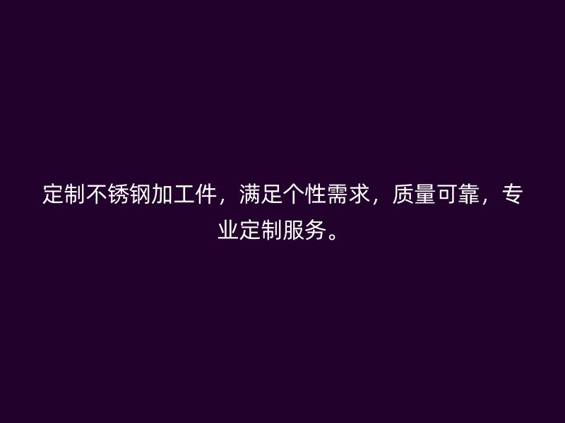 定制不銹鋼加工件，滿足個性需求，質(zhì)量可靠，專業(yè)定制服務(wù)。
