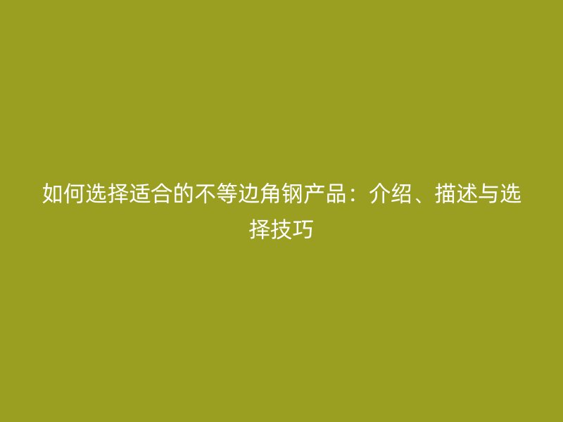 如何選擇適合的不等邊角鋼產(chǎn)品：介紹、描述與選擇技巧