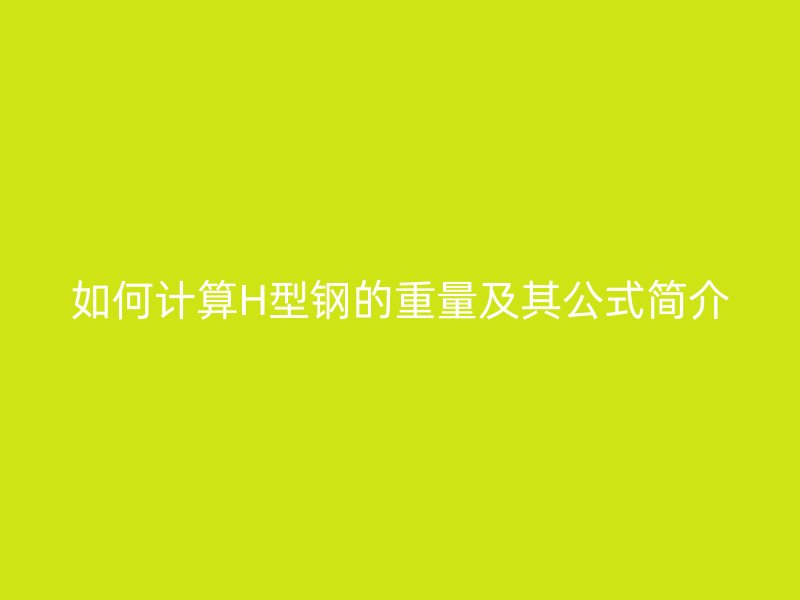如何計算H型鋼的重量及其公式簡介
