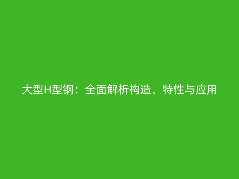 大型H型鋼：全面解析構(gòu)造、特性與應(yīng)用