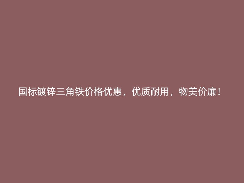 國標鍍鋅三角鐵價格優(yōu)惠，優(yōu)質(zhì)耐用，物美價廉！