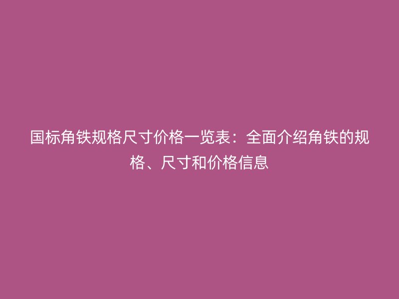 國標(biāo)角鐵規(guī)格尺寸價格一覽表：全面介紹角鐵的規(guī)格、尺寸和價格信息