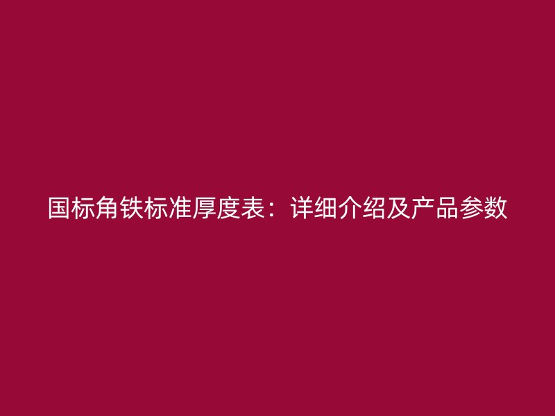 國標(biāo)角鐵標(biāo)準(zhǔn)厚度表：詳細介紹及產(chǎn)品參數(shù)