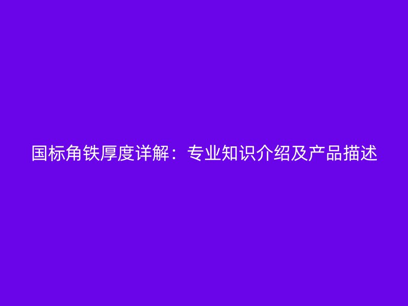 國標(biāo)角鐵厚度詳解：專業(yè)知識介紹及產(chǎn)品描述