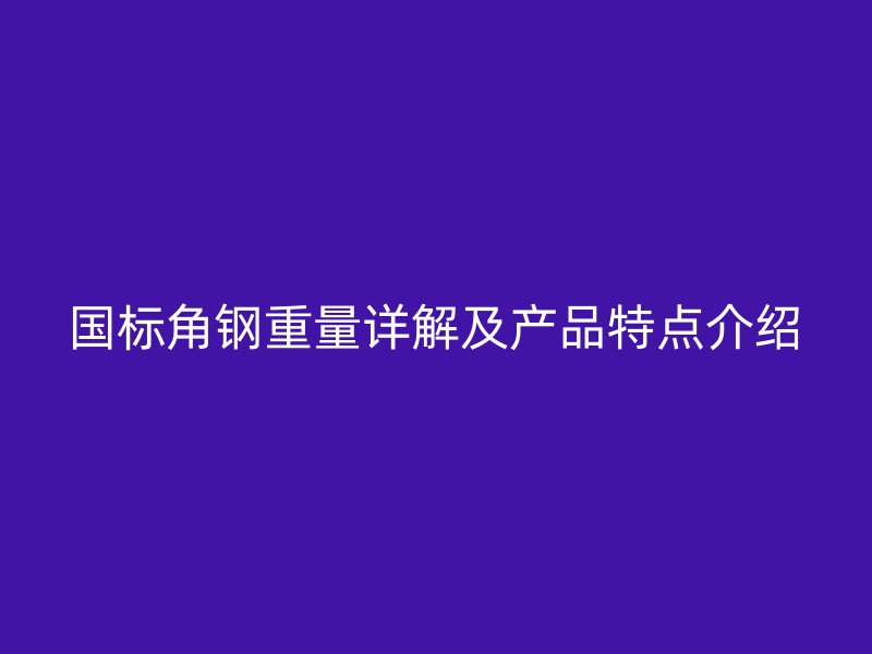 國標(biāo)角鋼重量詳解及產(chǎn)品特點介紹