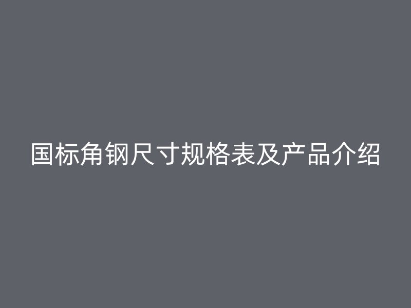 國標角鋼尺寸規(guī)格表及產(chǎn)品介紹