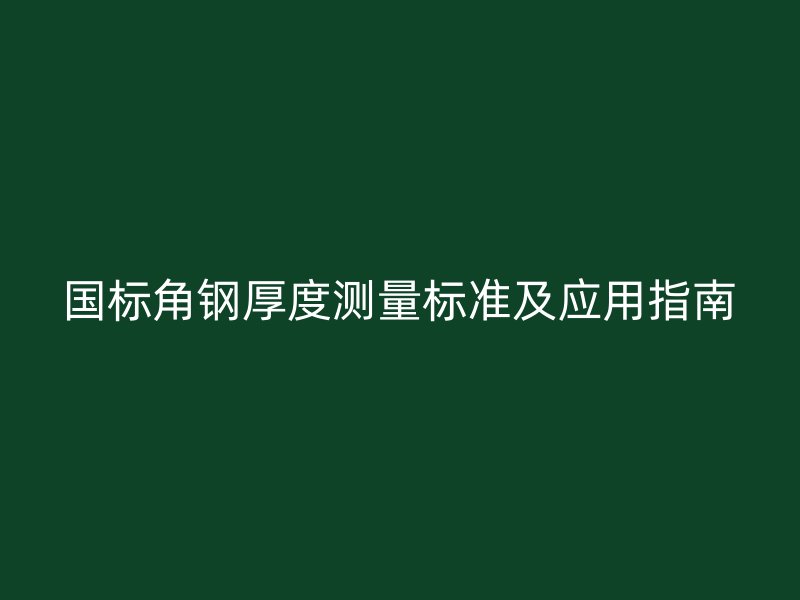 國(guó)標(biāo)角鋼厚度測(cè)量標(biāo)準(zhǔn)及應(yīng)用指南
