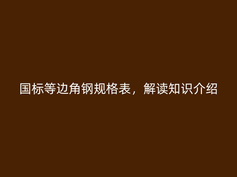 國(guó)標(biāo)等邊角鋼規(guī)格表，解讀知識(shí)介紹
