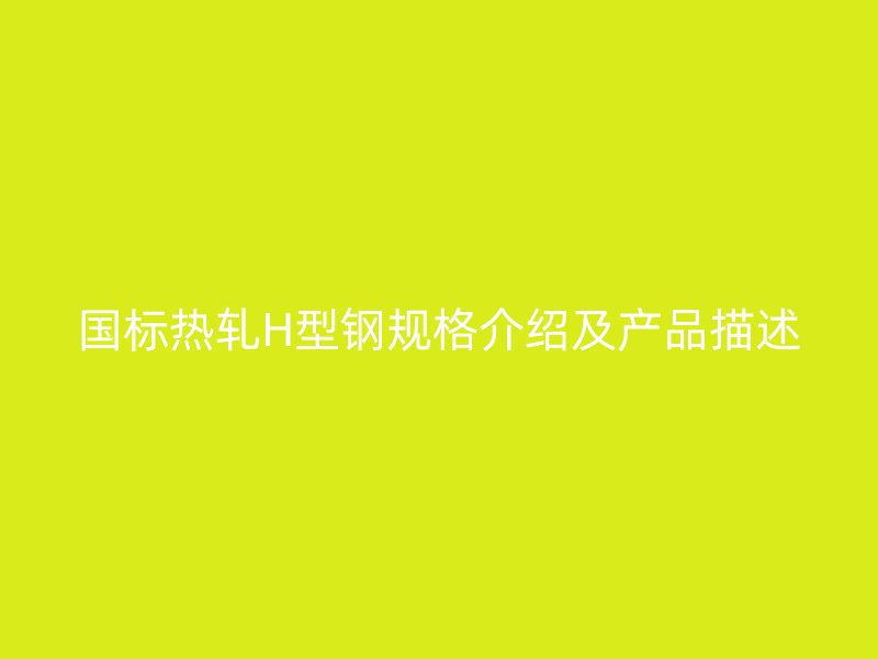 國(guó)標(biāo)熱軋H型鋼規(guī)格介紹及產(chǎn)品描述