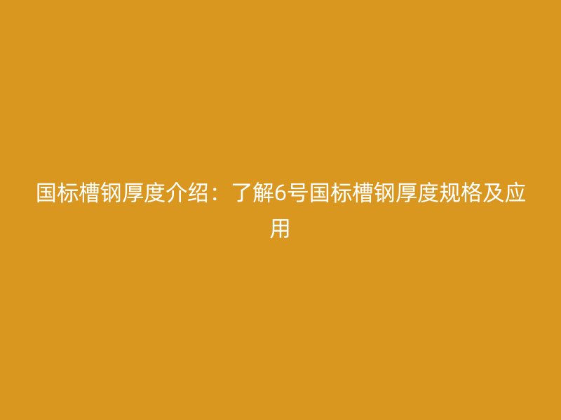 國標槽鋼厚度介紹：了解6號國標槽鋼厚度規(guī)格及應用