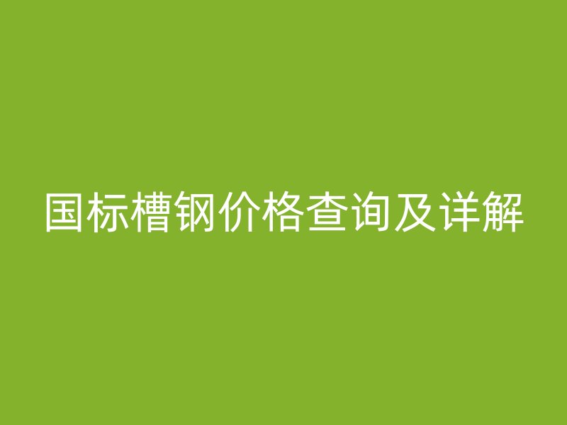 國標(biāo)槽鋼價格查詢及詳解