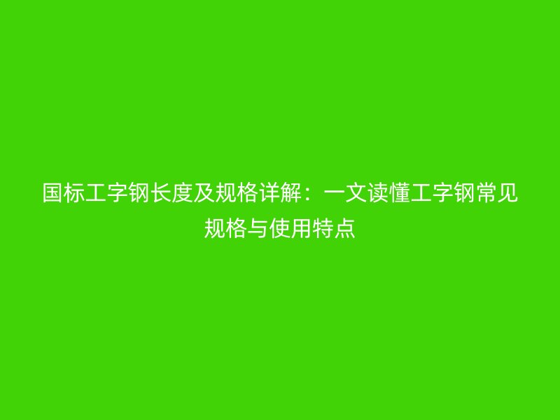 國標(biāo)工字鋼長度及規(guī)格詳解：一文讀懂工字鋼常見規(guī)格與使用特點(diǎn)