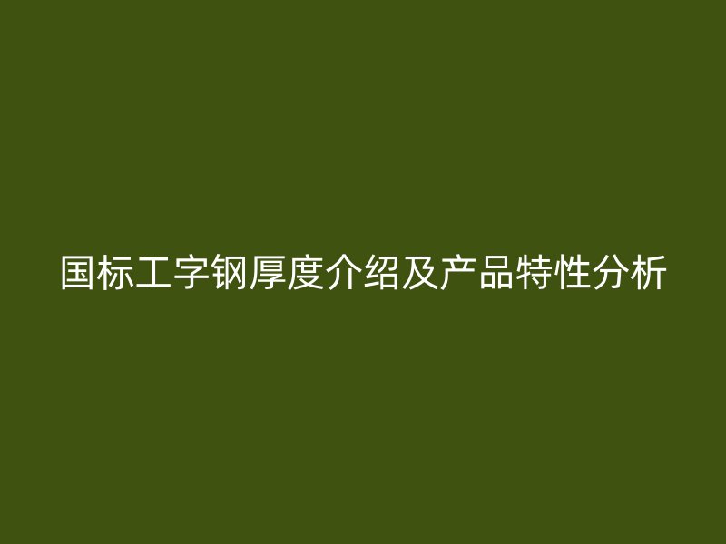 國(guó)標(biāo)工字鋼厚度介紹及產(chǎn)品特性分析