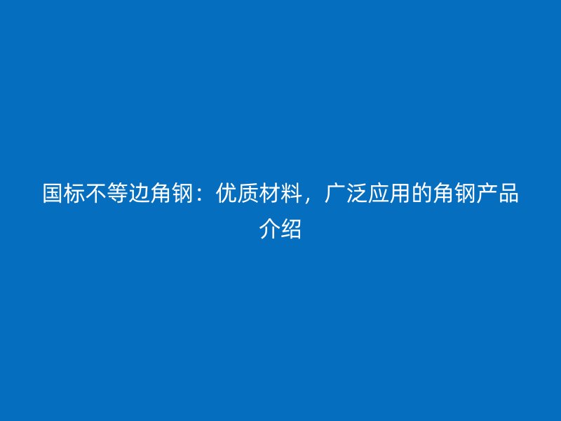 國(guó)標(biāo)不等邊角鋼：優(yōu)質(zhì)材料，廣泛應(yīng)用的角鋼產(chǎn)品介紹