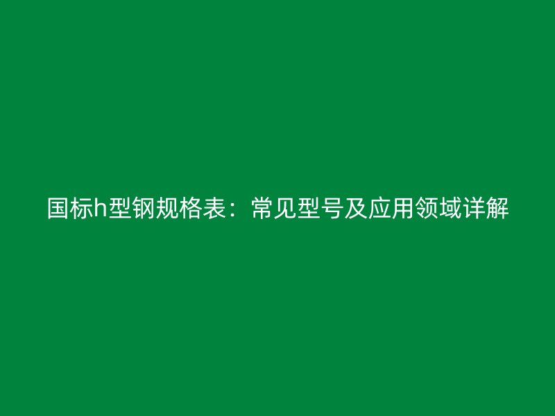 國標(biāo)h型鋼規(guī)格表：常見型號及應(yīng)用領(lǐng)域詳解