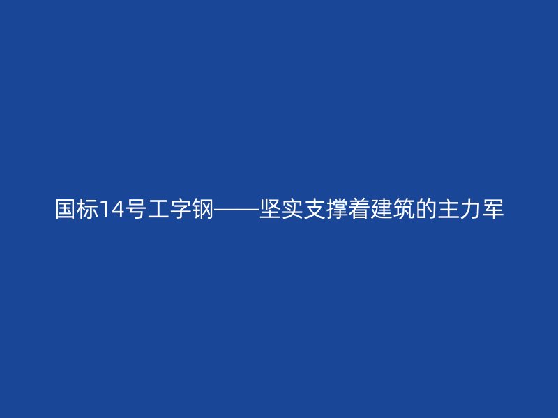 國標(biāo)14號工字鋼——堅實支撐著建筑的主力軍