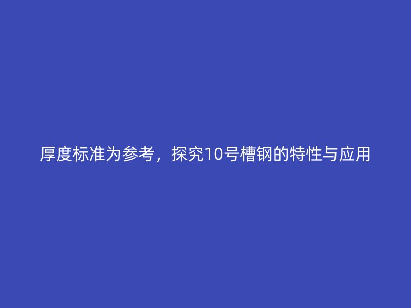 厚度標(biāo)準(zhǔn)為參考，探究10號槽鋼的特性與應(yīng)用