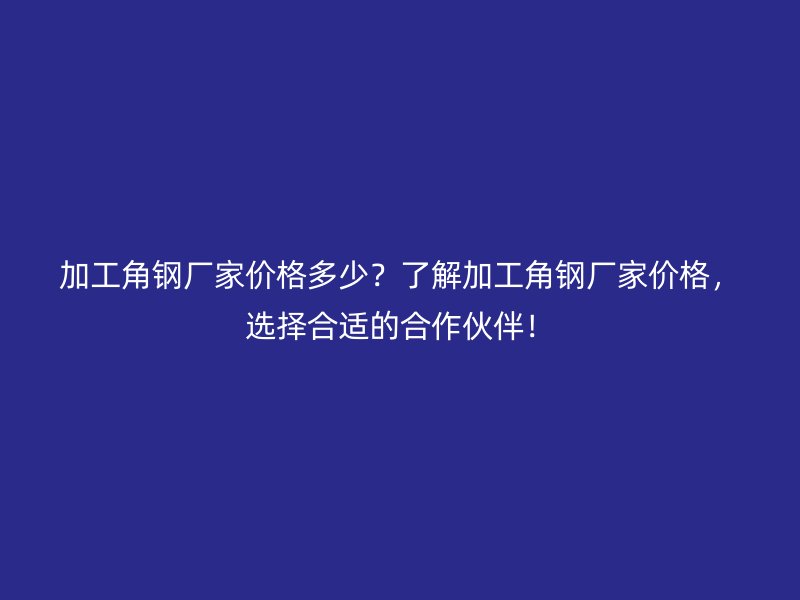 加工角鋼廠家價(jià)格多少？了解加工角鋼廠家價(jià)格，選擇合適的合作伙伴！