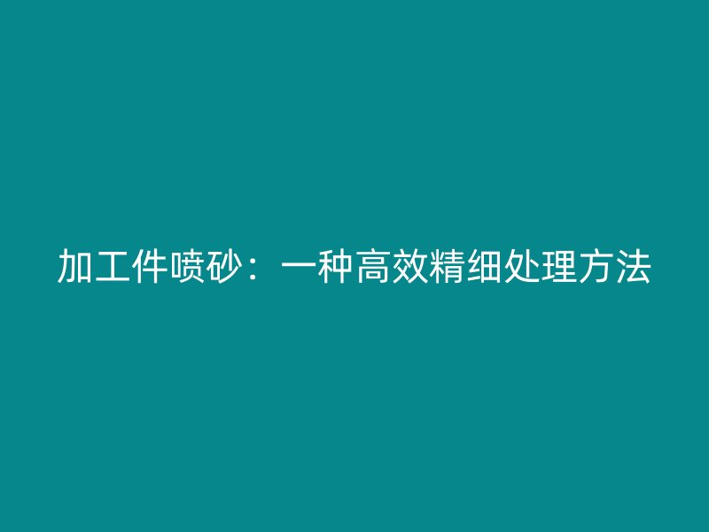 加工件噴砂：一種高效精細(xì)處理方法