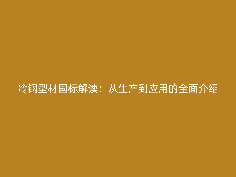 冷鋼型材國標(biāo)解讀：從生產(chǎn)到應(yīng)用的全面介紹