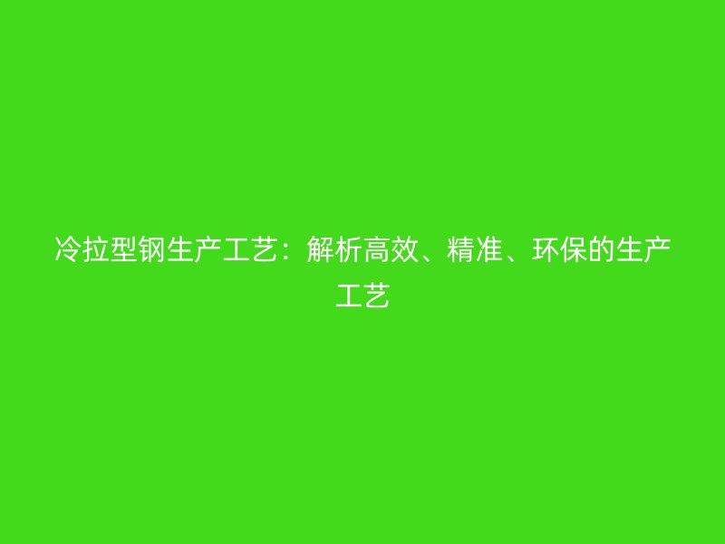 冷拉型鋼生產(chǎn)工藝：解析高效、精準(zhǔn)、環(huán)保的生產(chǎn)工藝