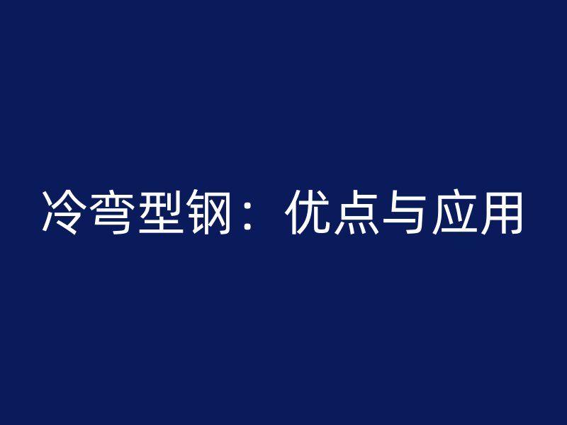 冷彎型鋼：優(yōu)點(diǎn)與應(yīng)用