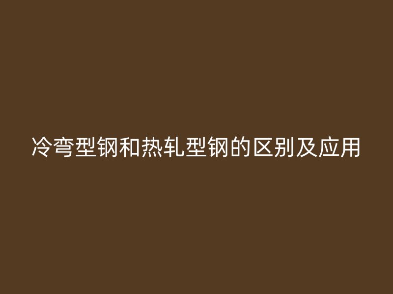 冷彎型鋼和熱軋型鋼的區(qū)別及應(yīng)用