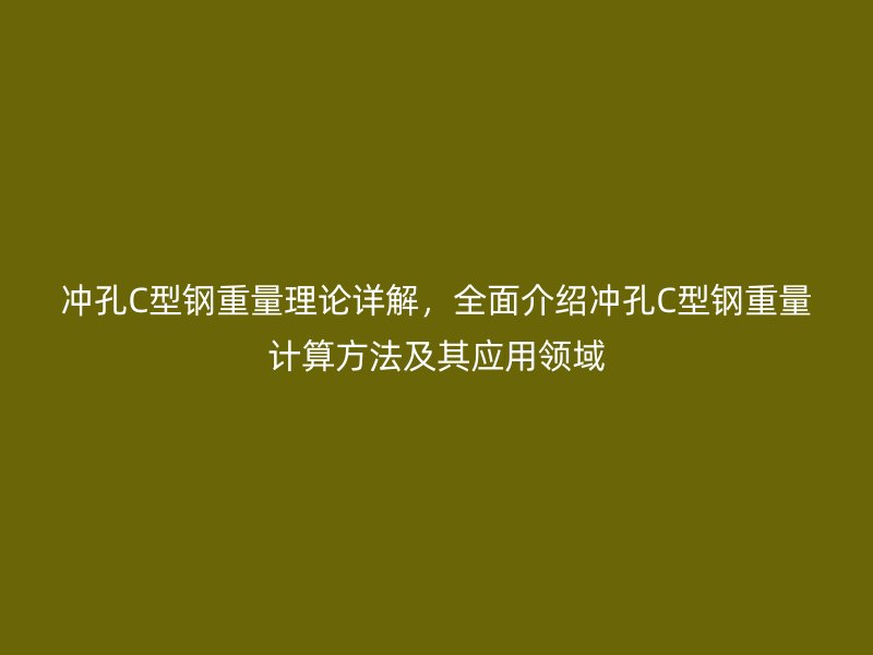 沖孔C型鋼重量理論詳解，全面介紹沖孔C型鋼重量計算方法及其應(yīng)用領(lǐng)域