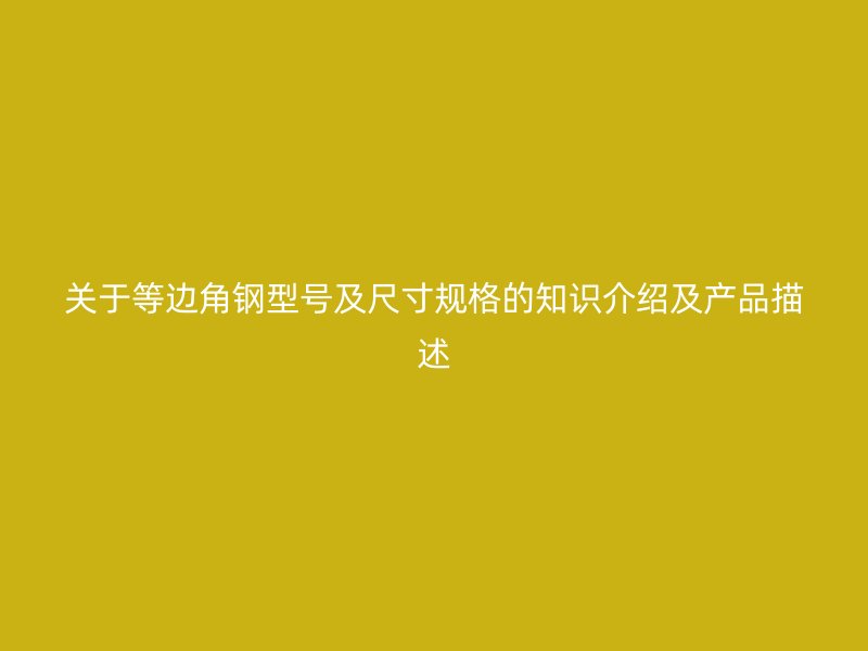 關(guān)于等邊角鋼型號及尺寸規(guī)格的知識(shí)介紹及產(chǎn)品描述