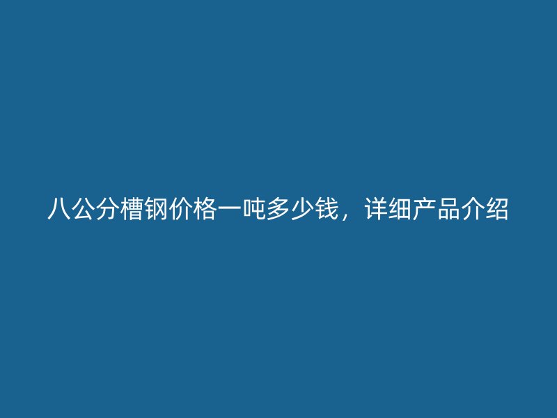 八公分槽鋼價格一噸多少錢，詳細產(chǎn)品介紹