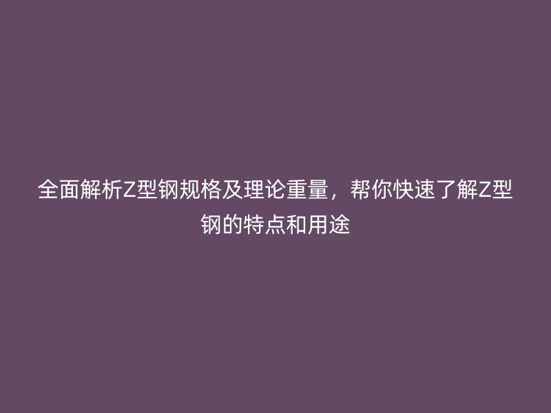 全面解析Z型鋼規(guī)格及理論重量，幫你快速了解Z型鋼的特點和用途
