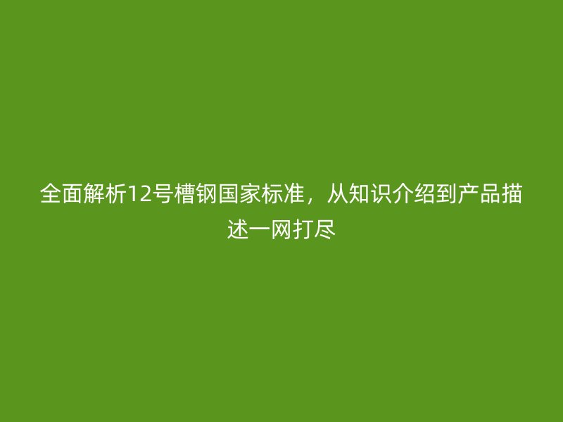 全面解析12號(hào)槽鋼國(guó)家標(biāo)準(zhǔn)，從知識(shí)介紹到產(chǎn)品描述一網(wǎng)打盡